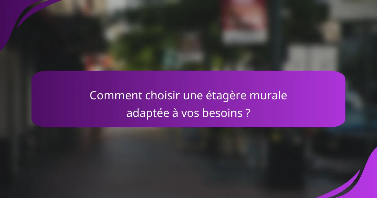 Comment choisir une étagère murale adaptée à vos besoins ?