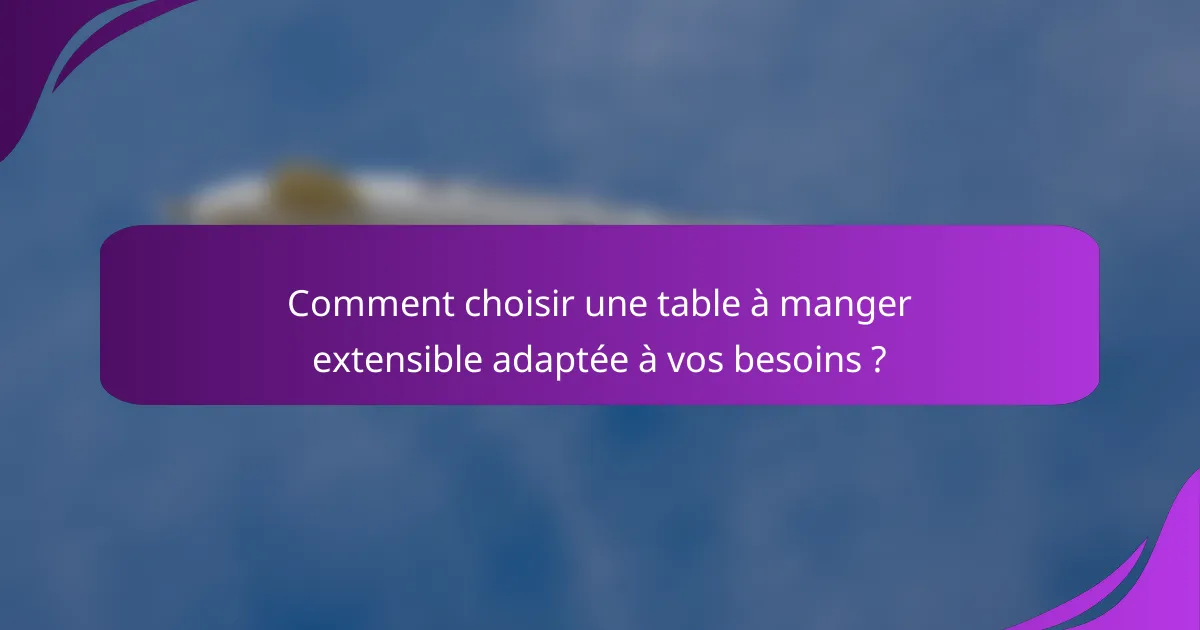 Comment choisir une table à manger extensible adaptée à vos besoins ?