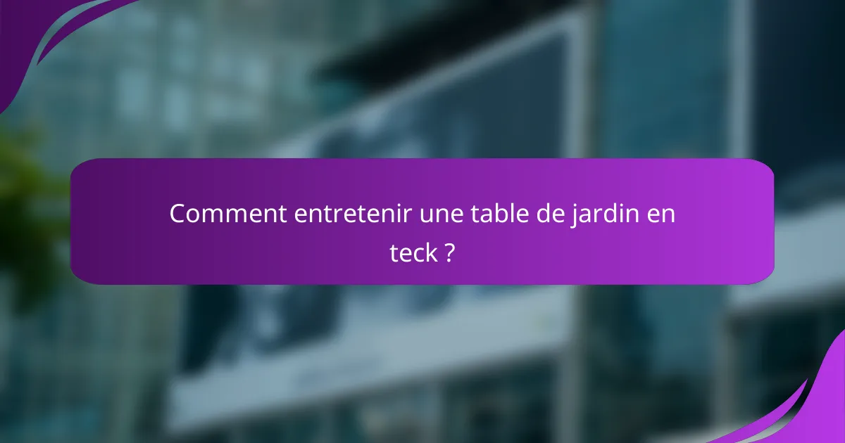 Comment entretenir une table de jardin en teck ?