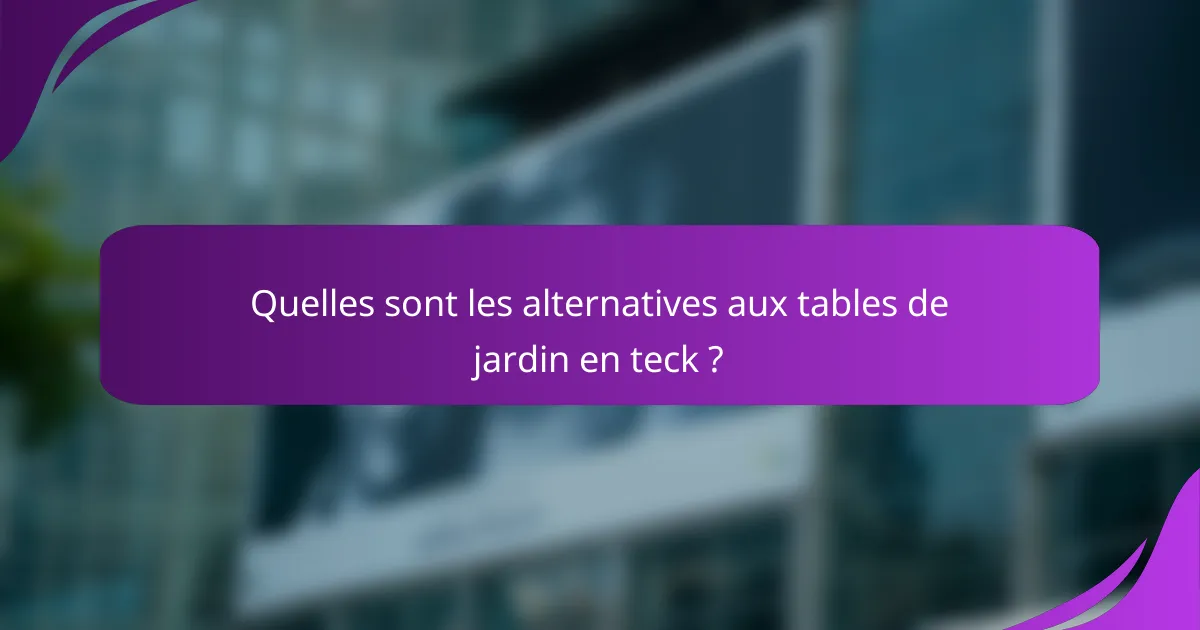 Quelles sont les alternatives aux tables de jardin en teck ?